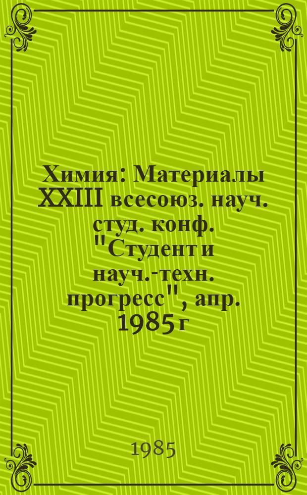 Химия : Материалы XXIII всесоюз. науч. студ. конф. "Студент и науч.-техн. прогресс", апр. 1985 г., Новосибирск