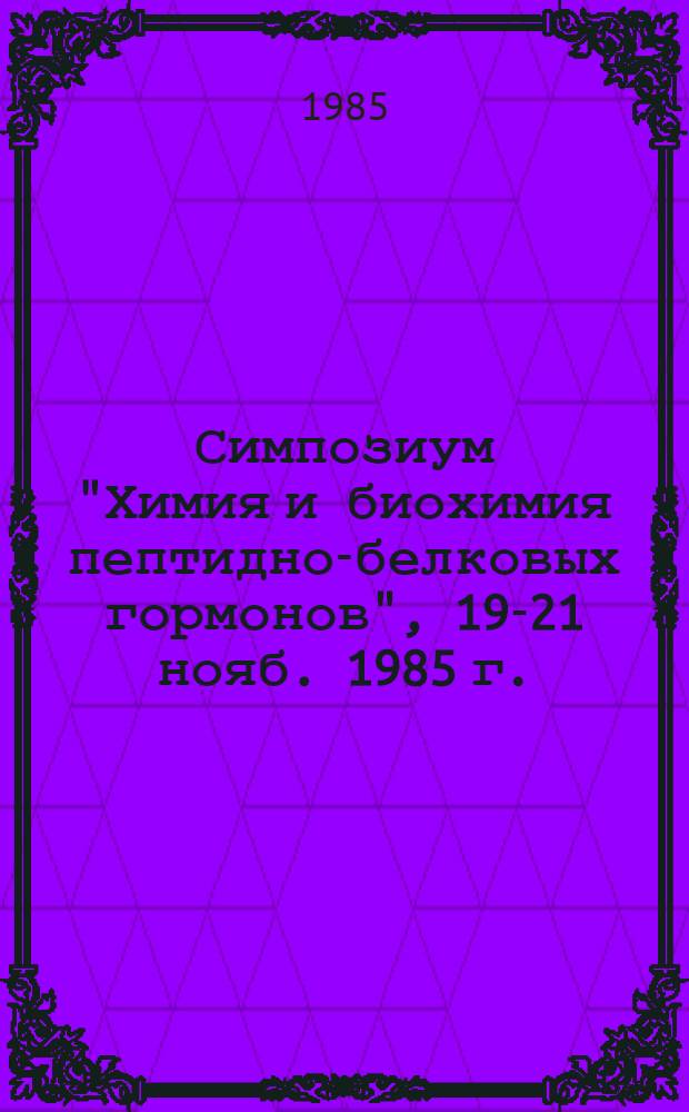 Симпозиум "Химия и биохимия пептидно-белковых гормонов", 19-21 нояб. 1985 г. : Тез. докл