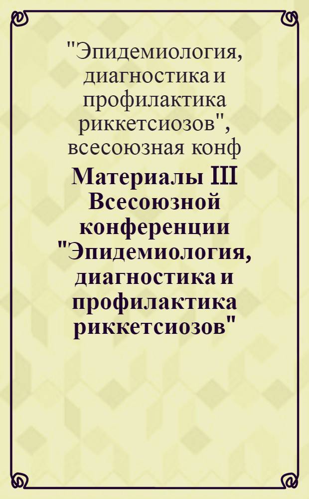 Материалы III Всесоюзной конференции "Эпидемиология, диагностика и профилактика риккетсиозов", 24-25 октября 1985 г.