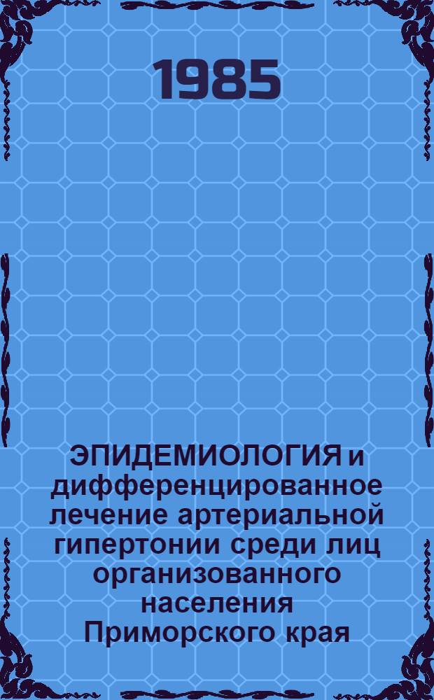 ЭПИДЕМИОЛОГИЯ и дифференцированное лечение артериальной гипертонии среди лиц организованного населения Приморского края : Тез. второй науч.-практ. конф