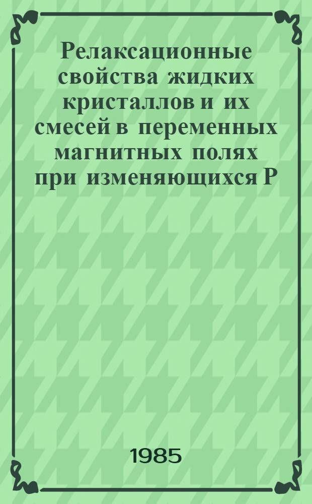 Релаксационные свойства жидких кристаллов и их смесей в переменных магнитных полях при изменяющихся Р, Т-термодинамических параметрах состояния : Автореф. дис. на соиск. учен. степ. канд. физ.-мат. наук : (01.04.14)