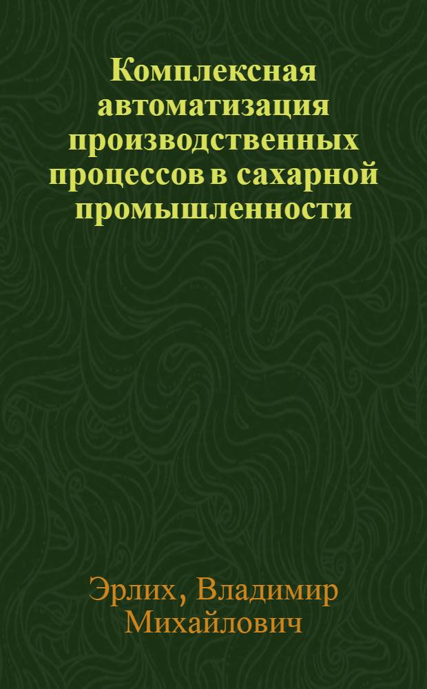 Комплексная автоматизация производственных процессов в сахарной промышленности : Лекция для заочников курсов "Повышение техн.-экон. знаний работников сах. пром-сти"