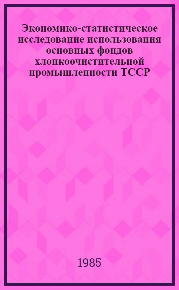 Экономико-статистическое исследование использования основных фондов хлопкоочистительной промышленности ТССР : Автореф. дис. на соиск. учен. степ. канд. экон. наук : (08.00.11)