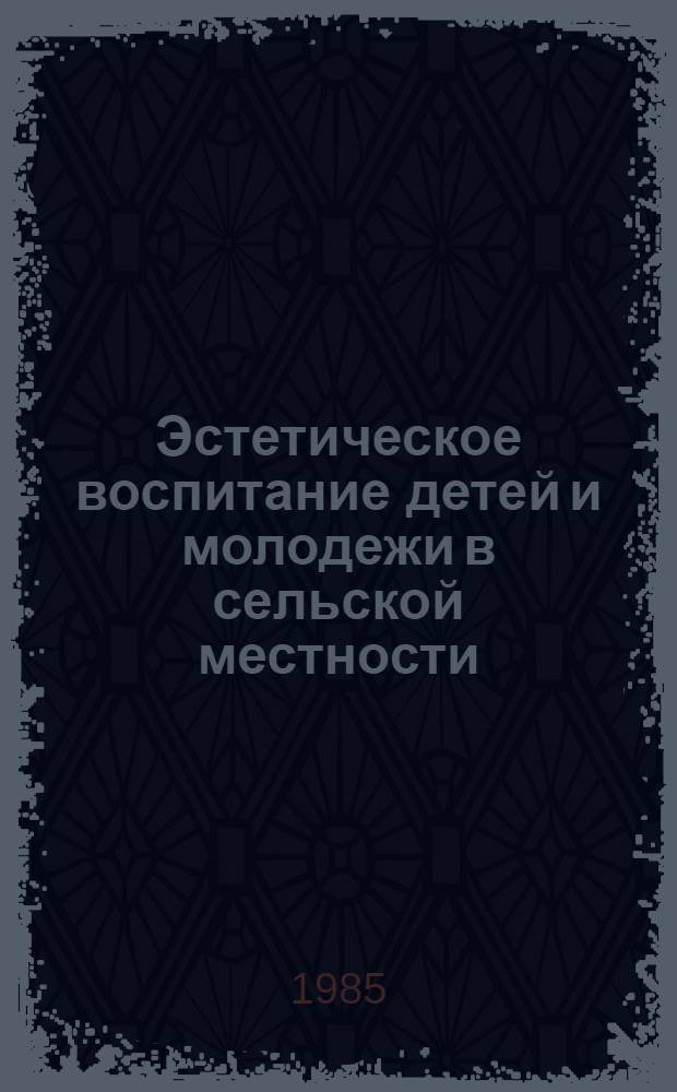 Эстетическое воспитание детей и молодежи в сельской местности : Материалы науч.-практ. семинара, провед. в г. Вологде 20-21 окт. 1983 г