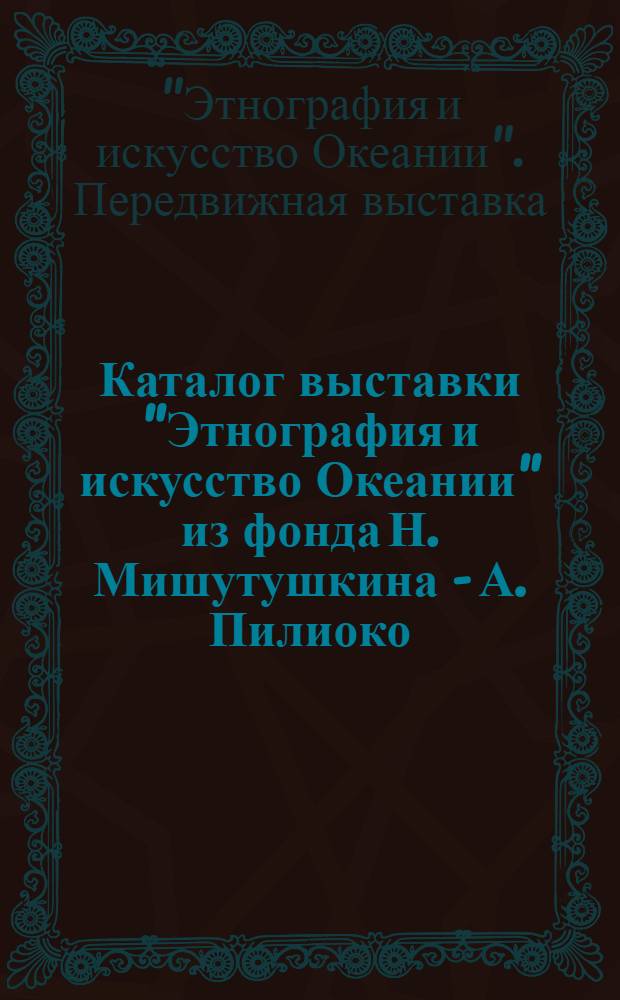 Каталог выставки "Этнография и искусство Океании" из фонда Н. Мишутушкина - А. Пилиоко