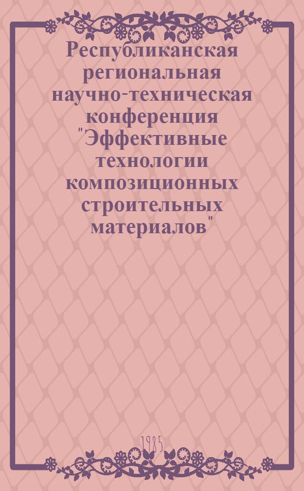 Республиканская региональная научно-техническая конференция "Эффективные технологии композиционных строительных материалов", 15-16 окт. 1985 г. : Тез. докл