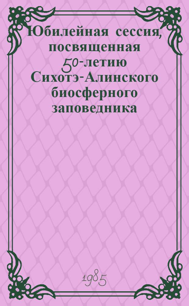 Юбилейная сессия, посвященная 50-летию Сихотэ-Алинского биосферного заповедника (пос. Терней, 9-14 сент. 1985 г.) : Тез. докл