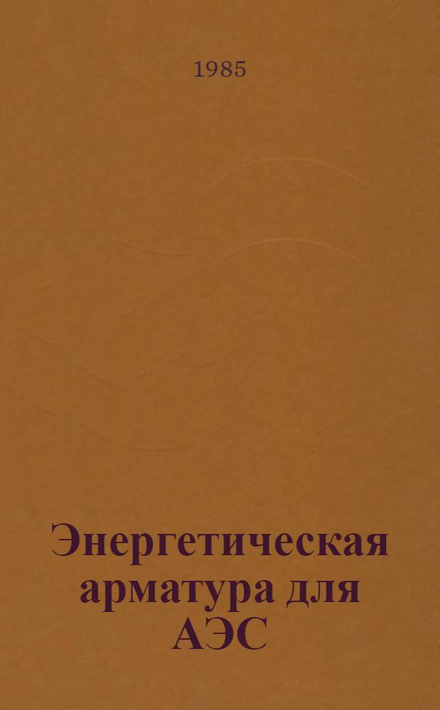 Энергетическая арматура для АЭС : Каталог : Срок ввода в действие - IV кв. 1985 г