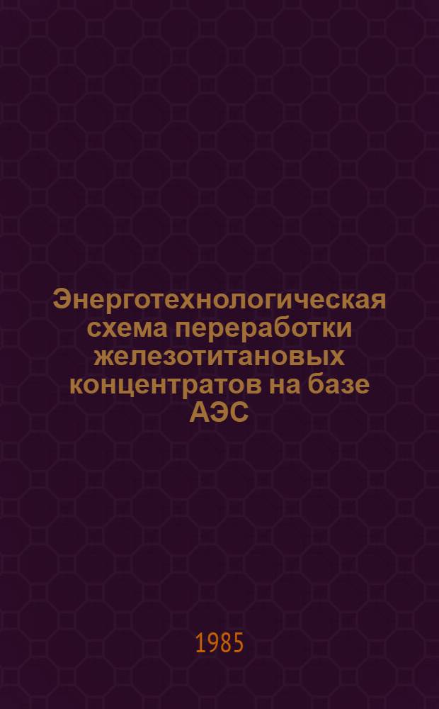 Энерготехнологическая схема переработки железотитановых концентратов на базе АЭС, печи КС и печи плазменной восстановительной плавки : Материалы : Выст. "Повышение комплексности использ. минер. сырья в двенадцатой пятилетке", 1985 г