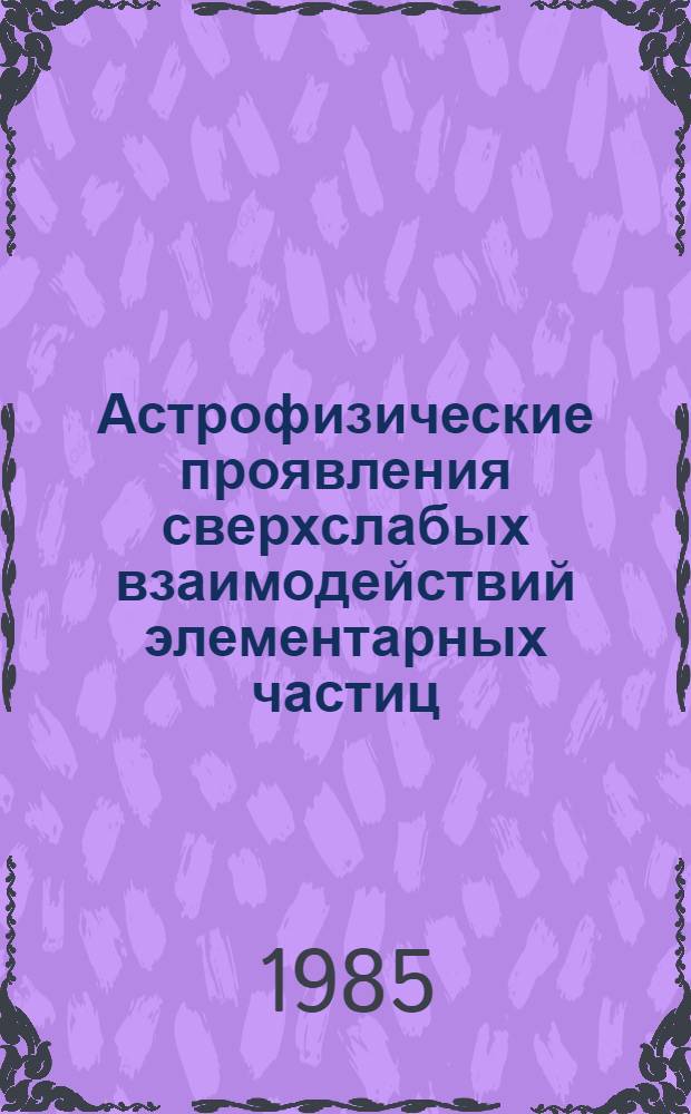 Астрофизические проявления сверхслабых взаимодействий элементарных частиц : Автореф. дис. на соиск. учен. степ. д-ра физ.-мат. наук : (01.04.16)