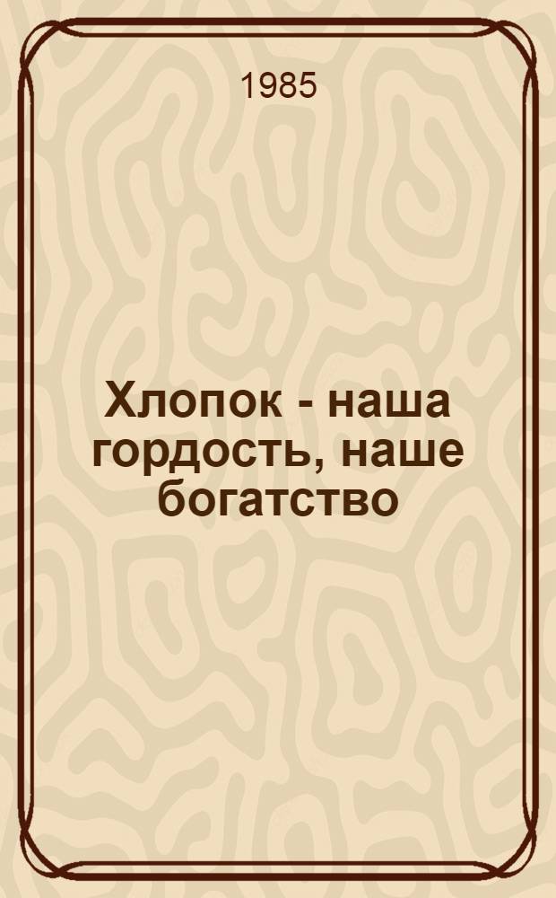 Хлопок - наша гордость, наше богатство : В помощь лектору