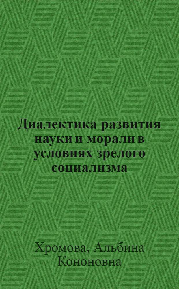 Диалектика развития науки и морали в условиях зрелого социализма : Автореф. дис. на соиск. учен. степ. канд. филос. наук : (09.00.02)