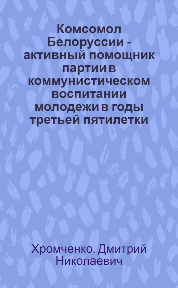 Комсомол Белоруссии - активный помощник партии в коммунистическом воспитании молодежи в годы третьей пятилетки (1938 - июнь 1941 гг.) : Автореф. дис. на соиск. учен. степ. к. ист. н