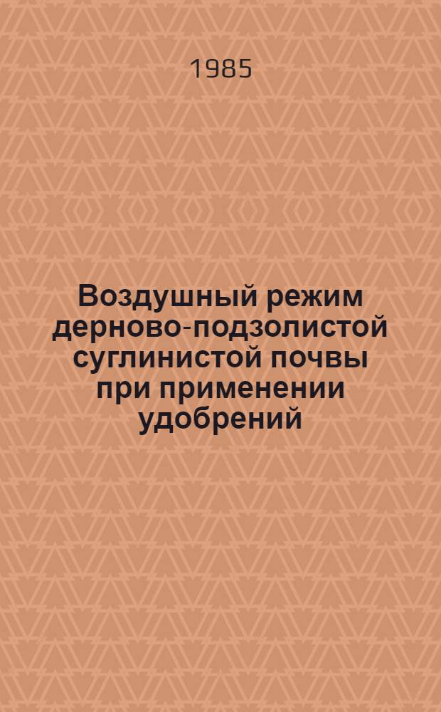 Воздушный режим дерново-подзолистой суглинистой почвы при применении удобрений : Автореф. дис. на соиск. учен. степ. канд. биол. наук : (06.01.03)