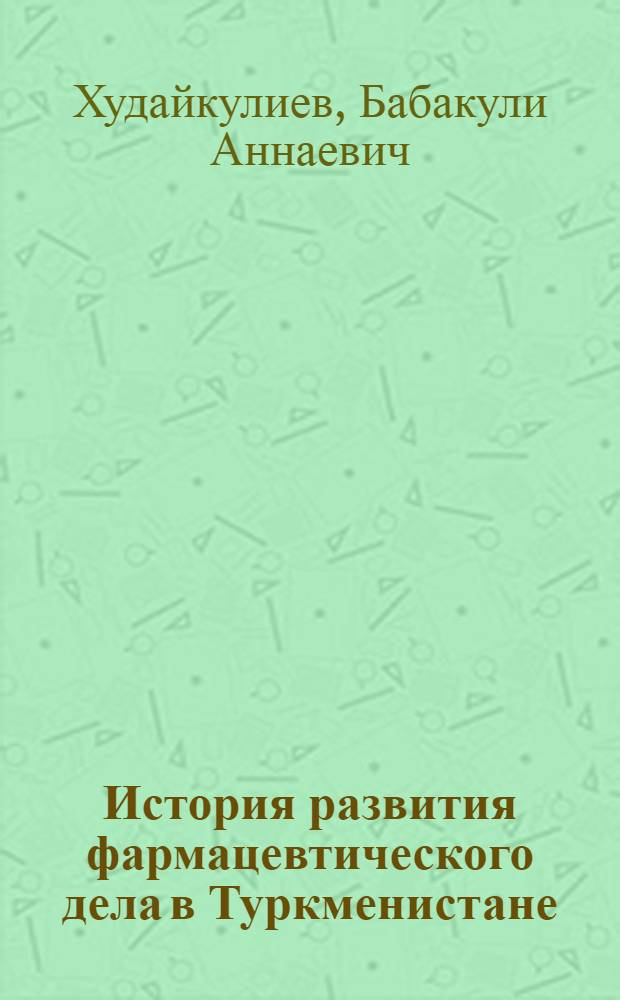 История развития фармацевтического дела в Туркменистане : (Вопр. лекарствоведения и орг. фармац. дела: этапы истории и перспективы развития)