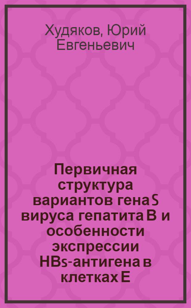Первичная структура вариантов гена S вируса гепатита В и особенности экспрессии НВs-антигена в клетках Е.coli : Автореф. дис. на соиск. учен. степ. к. б. н
