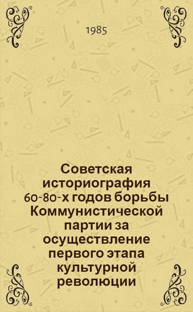 Советская историография 60-80-х годов борьбы Коммунистической партии за осуществление первого этапа культурной революции : Автореф. дис. на соиск. учен. степ. канд. ист. наук : (08.00.01)