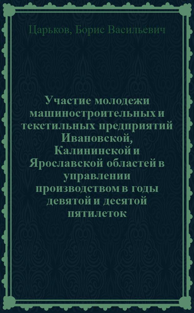 Участие молодежи машиностроительных и текстильных предприятий Ивановской, Калининской и Ярославской областей в управлении производством в годы девятой и десятой пятилеток : Автореф. дис. на соиск. учен. степ. канд. ист. наук : (07.00.02)