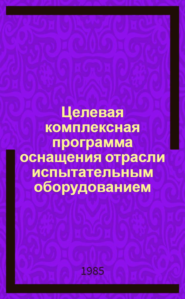 Целевая комплексная программа оснащения отрасли испытательным оборудованием : Утв. М-вом тракт. и с.-х. машиностроения 14.05.85
