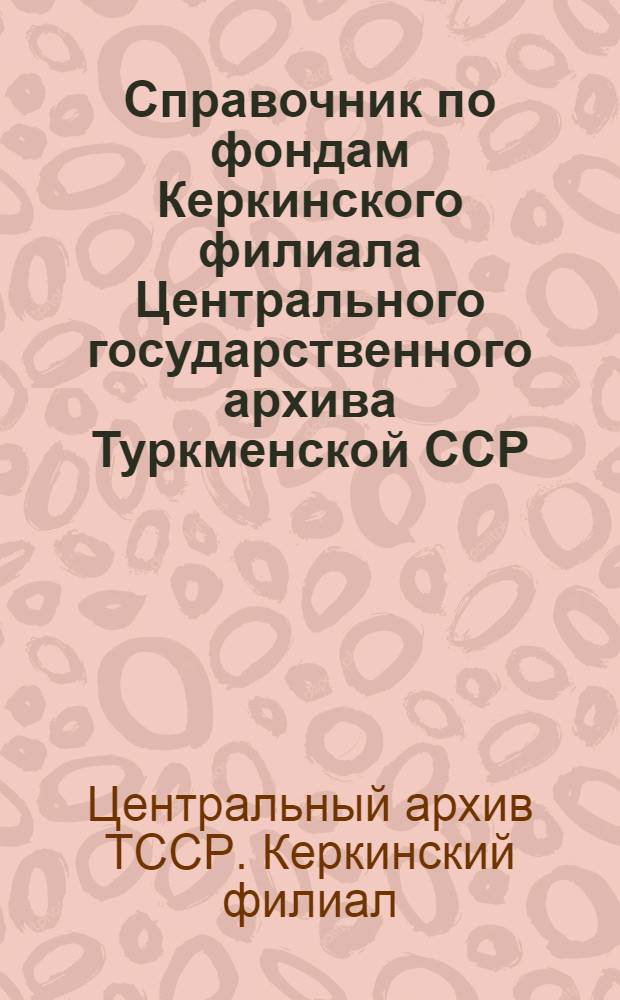 Справочник по фондам Керкинского филиала Центрального государственного архива Туркменской ССР (1926-1975 гг.)