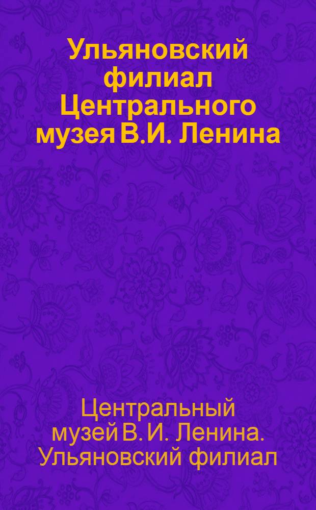 Ульяновский филиал Центрального музея В.И. Ленина : Путеводитель