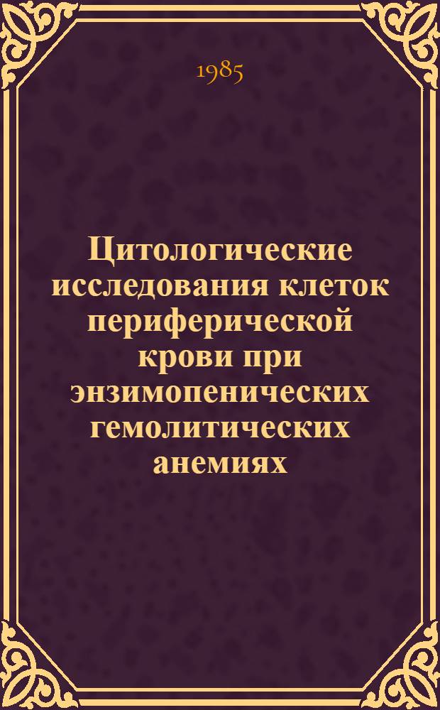 Цитологические исследования клеток периферической крови при энзимопенических гемолитических анемиях (дефиците фермента глюкоза-6-фосфатдегидрогеназы) : Метод. рекомендации