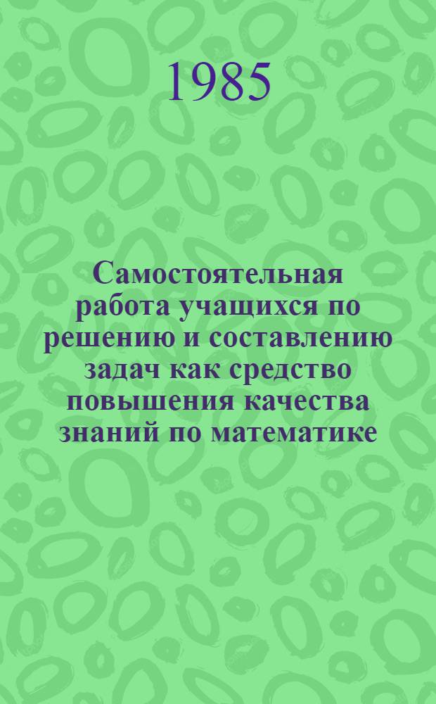 Самостоятельная работа учащихся по решению и составлению задач как средство повышения качества знаний по математике : (На материале геометрии) : Автореф. дис. на соиск. учен. степ. канд. пед. наук : (13.00.02)