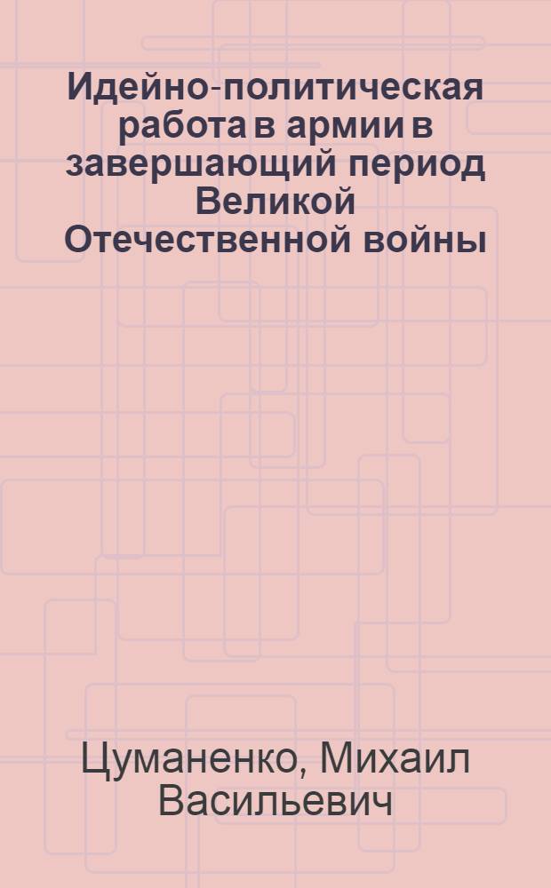 Идейно-политическая работа в армии в завершающий период Великой Отечественной войны : (На материалах 1-4 Укр. фронтов)