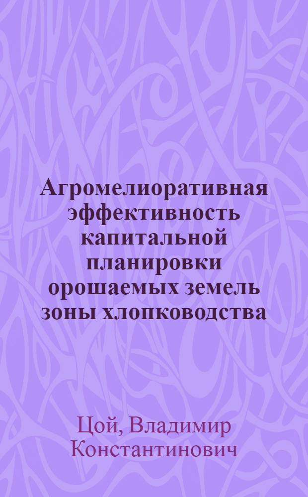 Агромелиоративная эффективность капитальной планировки орошаемых земель зоны хлопководства : Автореф. дис. на соиск. учен. степ. д-ра с.-х. наук : (06.01.02)