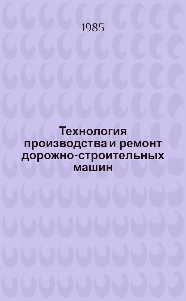 Технология производства и ремонт дорожно-строительных машин : Учеб. пособие для вузов по спец. "Строит. и дор. машины и оборуд."