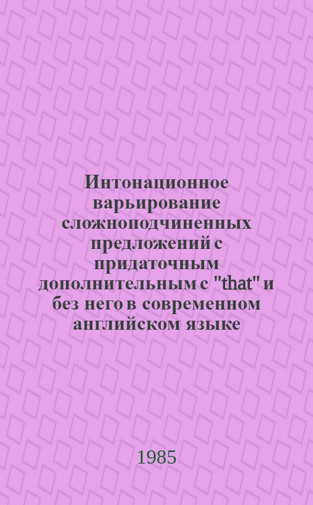 Интонационное варьирование сложноподчиненных предложений с придаточным дополнительным с "that" и без него в современном английском языке : Автореф. дис. на соиск.учен. степ. канд. филол. наук : (10.02.04)
