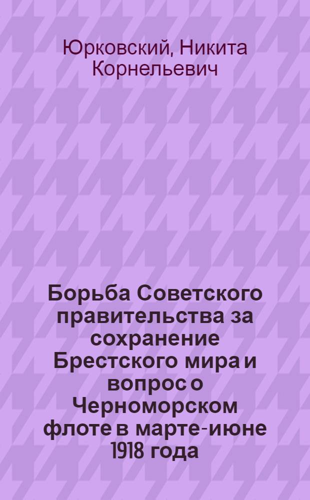 Борьба Советского правительства за сохранение Брестского мира и вопрос о Черноморском флоте в марте-июне 1918 года : Автореф. дис. на соиск. учен. степ. канд. ист. наук : (07.00.02)