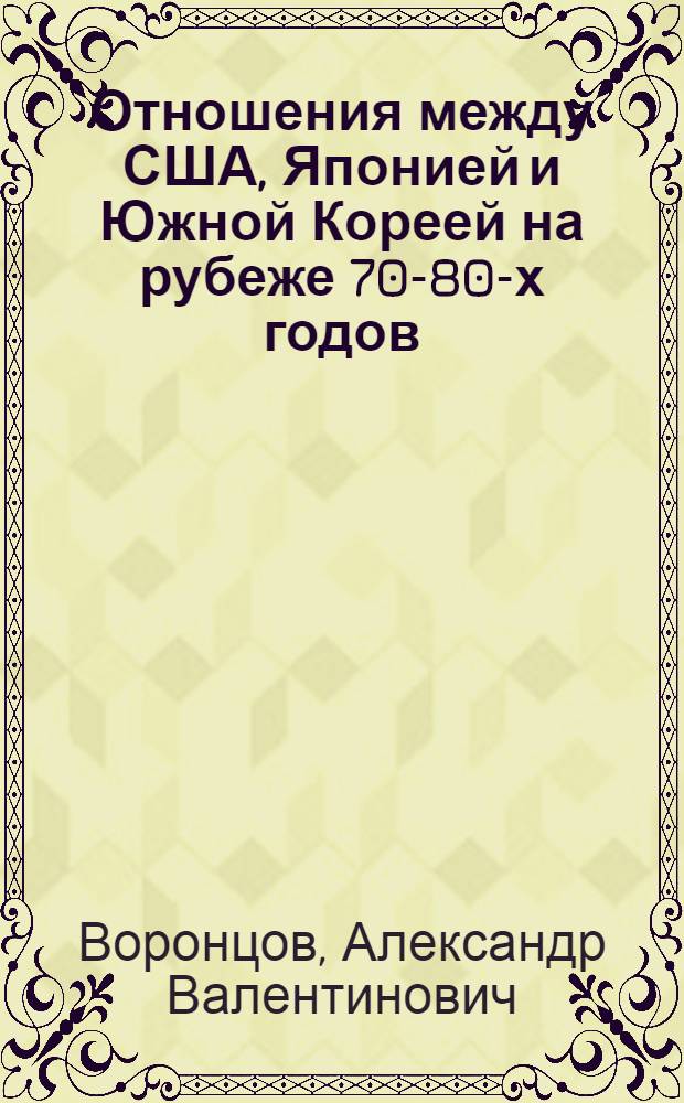 Отношения между США, Японией и Южной Кореей на рубеже 70-80-х годов : (Внешнеполит. аспекты) : Автореф. дис. на соиск. учен. степ. канд. ист. наук : (07.00.05)