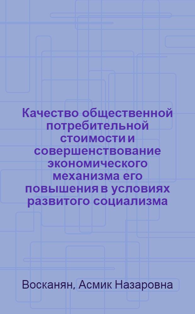Качество общественной потребительной стоимости и совершенствование экономического механизма его повышения в условиях развитого социализма : Автореф. дис. на соиск. учен. степ. канд. экон. наук : (08.00.01)