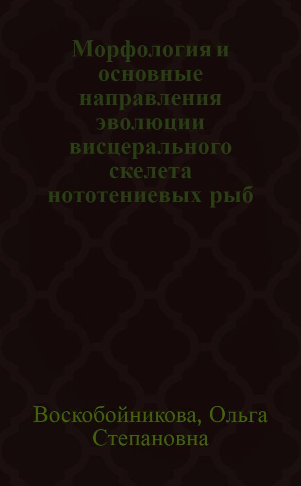 Морфология и основные направления эволюции висцерального скелета нототениевых рыб (Notothelidae) : Автореф. дис. на соиск. учен. степ. канд. биол. наук : (03.00.10)