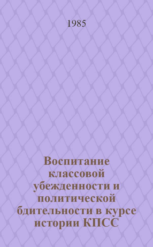 Воспитание классовой убежденности и политической бдительности в курсе истории КПСС : Метод. рекомендации для преподавателей вузов
