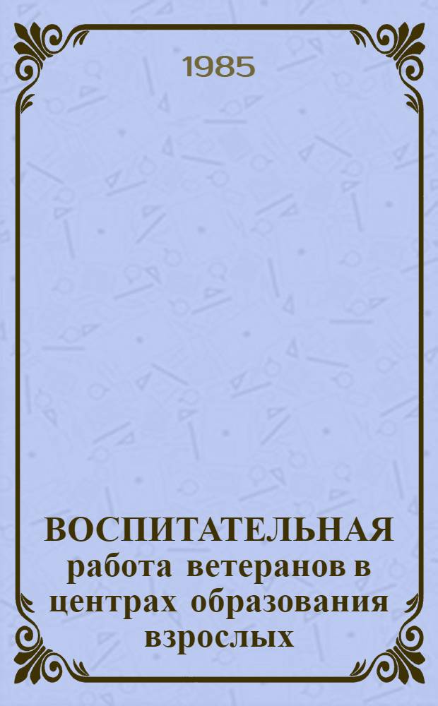 ВОСПИТАТЕЛЬНАЯ работа ветеранов в центрах образования взрослых : Экперим. материалы : (Метод. рекомендации)