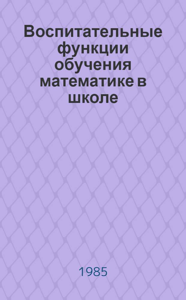 Воспитательные функции обучения математике в школе : Межвуз. сб. науч.-метод. тр