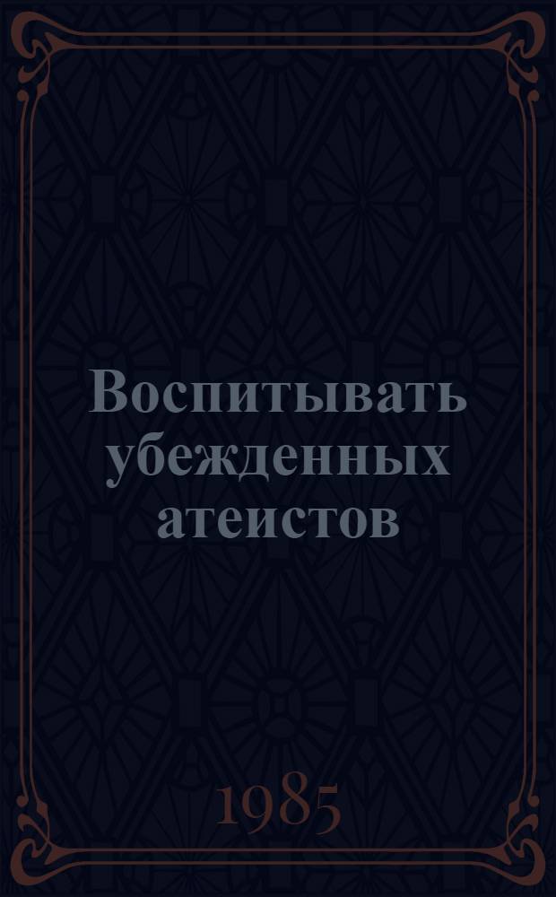 Воспитывать убежденных атеистов : Сб. метод. рекомендаций