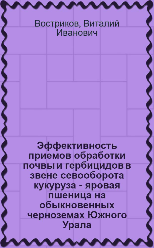 Эффективность приемов обработки почвы и гербицидов в звене севооборота кукуруза - яровая пшеница на обыкновенных черноземах Южного Урала : Автореф. дис. на соиск. учен. степ. канд. с.-х. наук : (06.01.01)