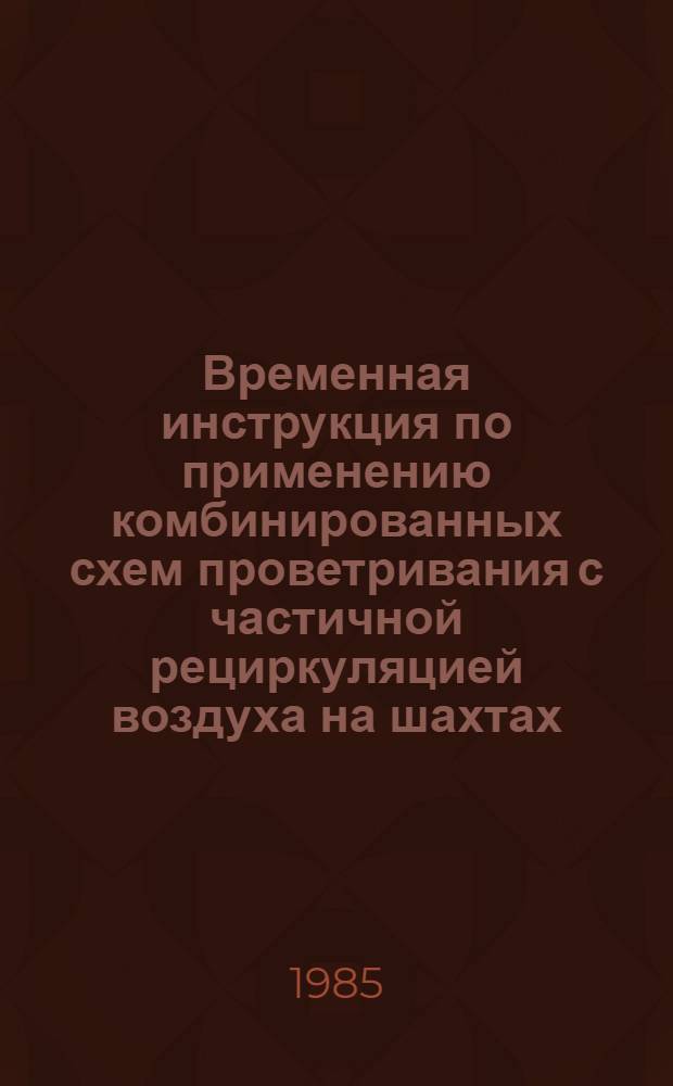 Временная инструкция по применению комбинированных схем проветривания с частичной рециркуляцией воздуха на шахтах, разрабатывающих вечномерзлые россыпи : Утв. М-вом цв. металлургии СССР 01.03.85 : Срок действия до 1990 г