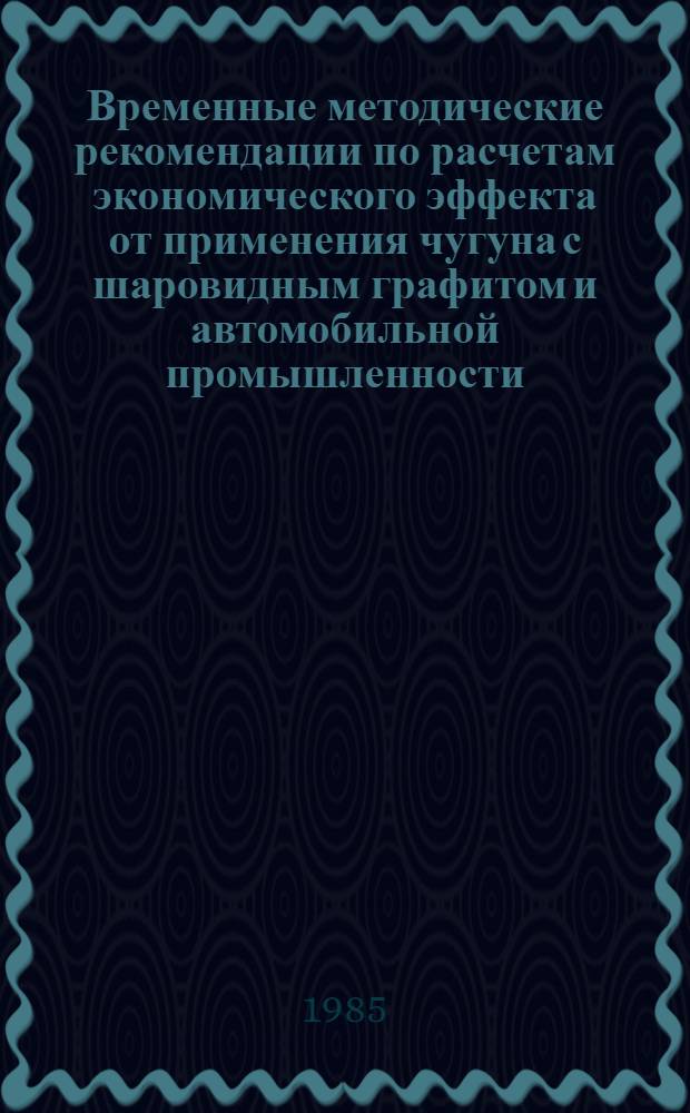 Временные методические рекомендации по расчетам экономического эффекта от применения чугуна с шаровидным графитом и автомобильной промышленности