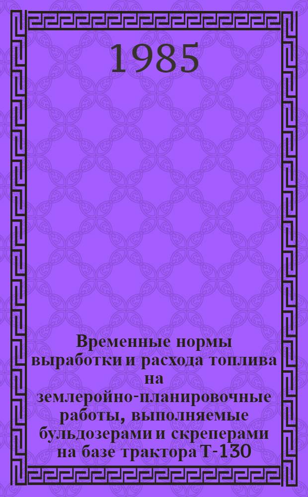 Временные нормы выработки и расхода топлива на землеройно-планировочные работы, выполняемые бульдозерами и скреперами на базе трактора Т-130 : Утв. Госкомсельхозтехники ТаджССР 15.04.85 и Госкомсельхозтехники УзССР 28.03.85