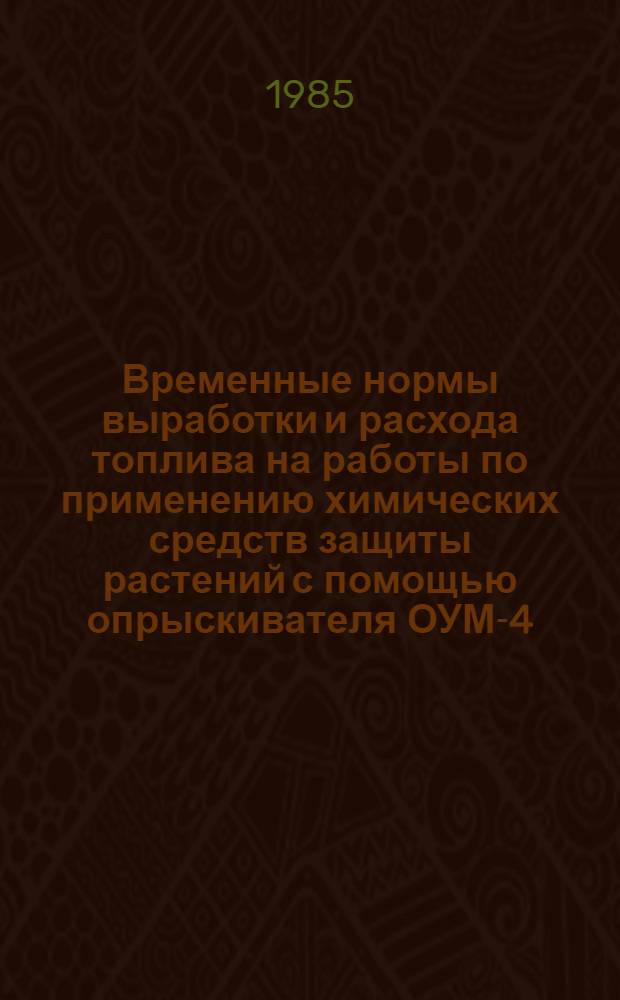 Временные нормы выработки и расхода топлива на работы по применению химических средств защиты растений с помощью опрыскивателя ОУМ-4 : Утв. ВПНО "Союзсельхозхимия" 05.12.84