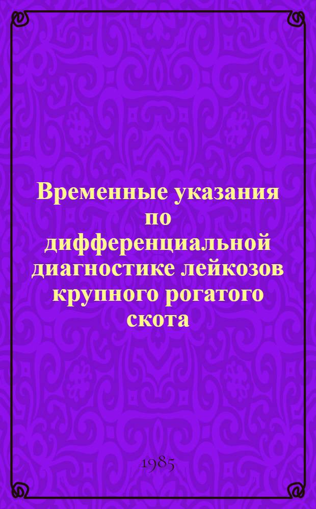 Временные указания по дифференциальной диагностике лейкозов крупного рогатого скота : Утв. Гл. упр. ветеринарии МСХ УзССР 20.07.84