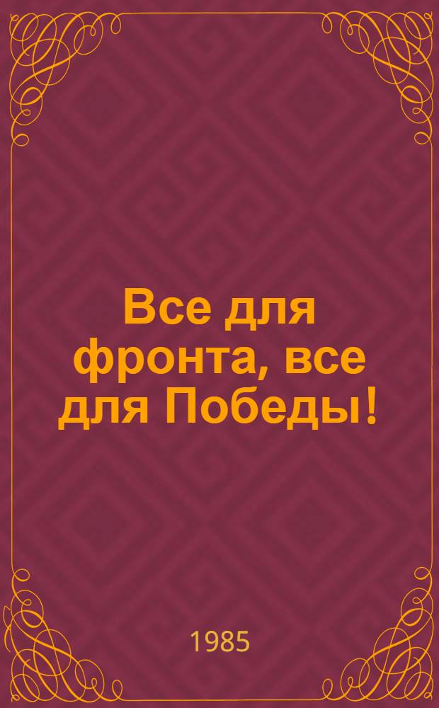 Все для фронта, все для Победы! : Сб. воспоминаний тружеников тыла, посвящ. 40-летию Победы сов. народа над нем.-фашист. захватчиками