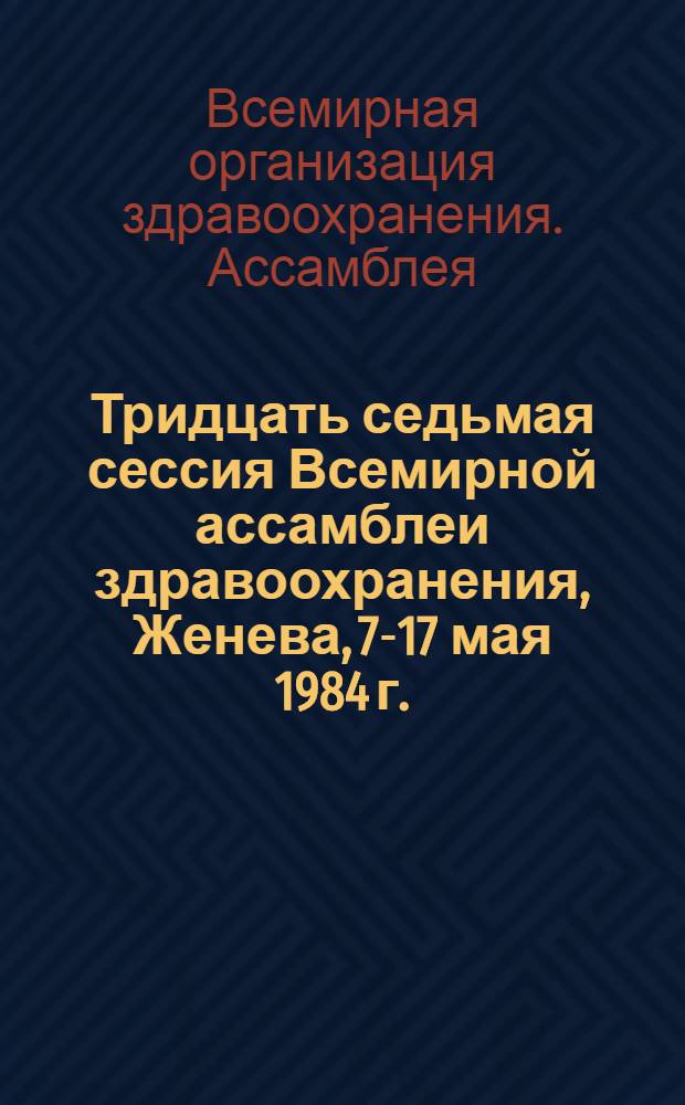 Тридцать седьмая сессия Всемирной ассамблеи здравоохранения, Женева, 7-17 мая 1984 г. : Резолюции и решения. Приложения : WHA 37 (1984) REC/1 : Перевод
