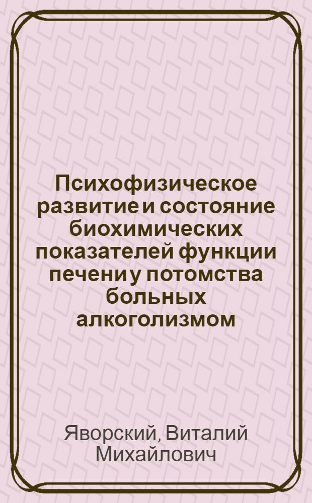 Психофизическое развитие и состояние биохимических показателей функции печени у потомства больных алкоголизмом : (Клинико-эксперим. исслед.) : Автореф. дис. на соиск. учен. степ. канд. мед. наук : (14.00.18)