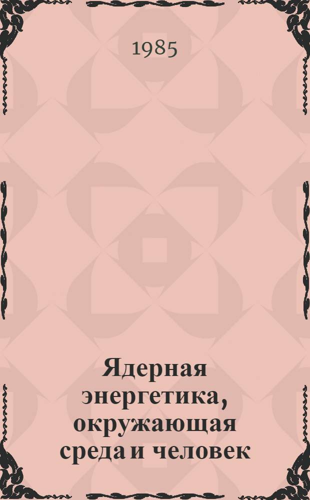 Ядерная энергетика, окружающая среда и человек : Общ. сведения для неспециалистов