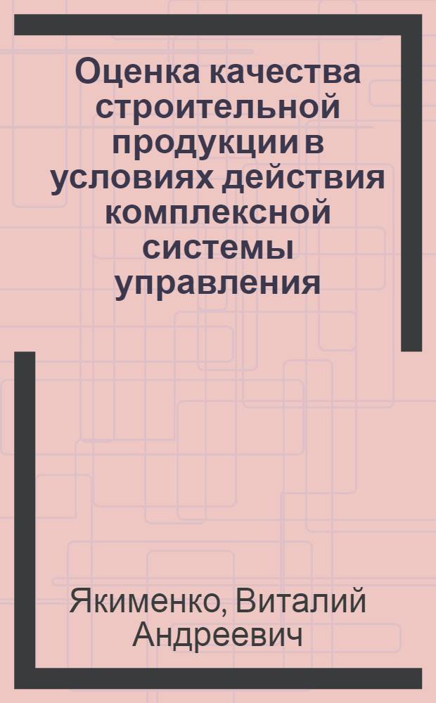 Оценка качества строительной продукции в условиях действия комплексной системы управления : Автореф. дис. на соиск. учен. степ. к. т. н